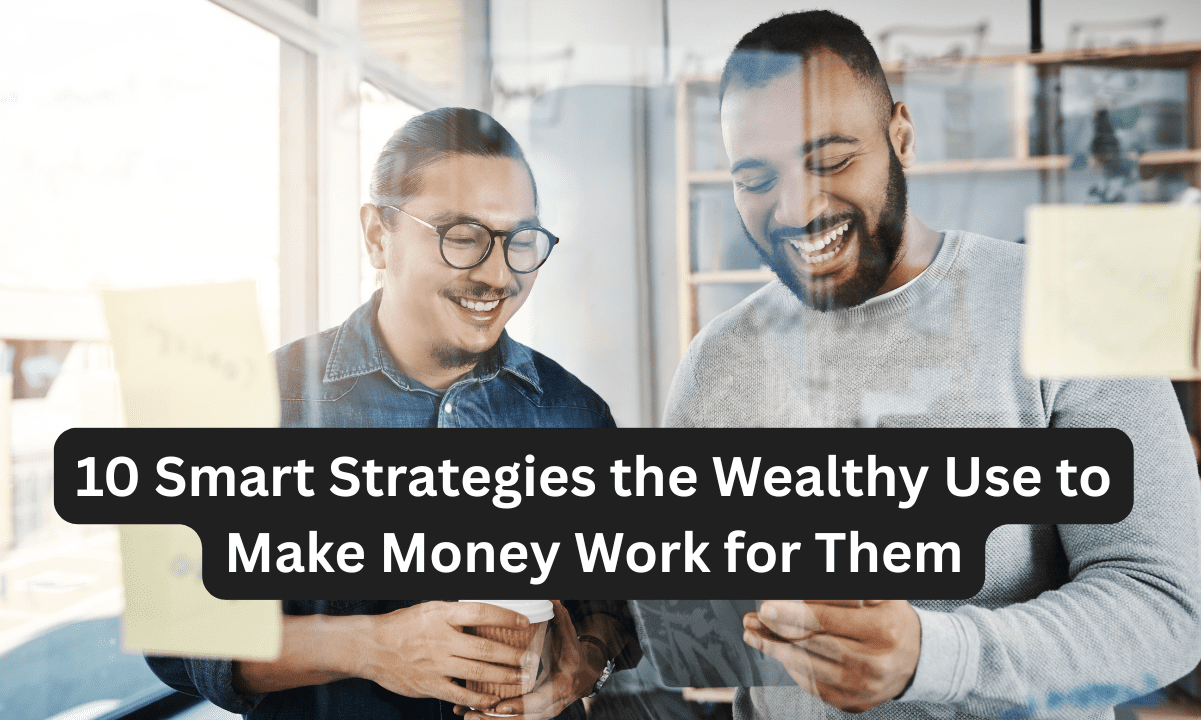 10 Smart Strategies the Wealthy Use to Make Money Work for Them