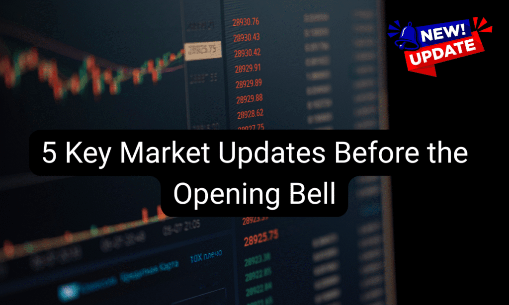 5 Key Market Updates Before the Opening Bell